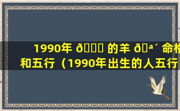 1990年 🐕 的羊 🪴 命格和五行（1990年出生的人五行属什么命格）